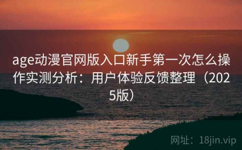 age动漫官网版入口新手第一次怎么操作实测分析：用户体验反馈整理（2025版）