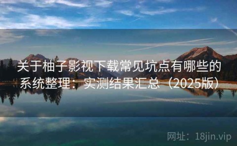 关于柚子影视下载常见坑点有哪些的系统整理：实测结果汇总（2025版）