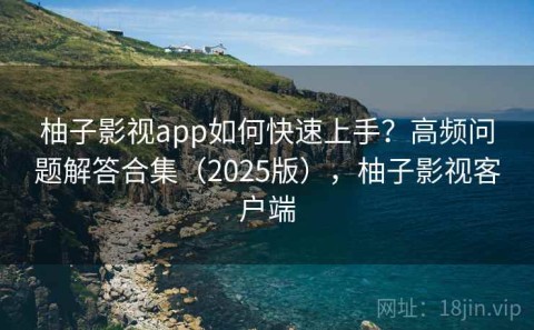 柚子影视app如何快速上手？高频问题解答合集（2025版），柚子影视客户端