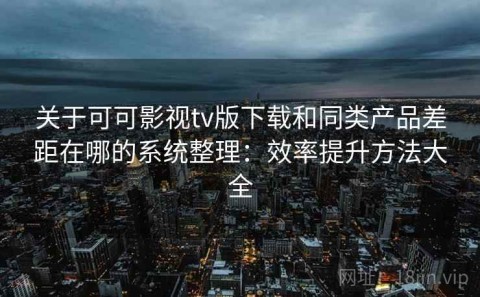 关于可可影视tv版下载和同类产品差距在哪的系统整理：效率提升方法大全