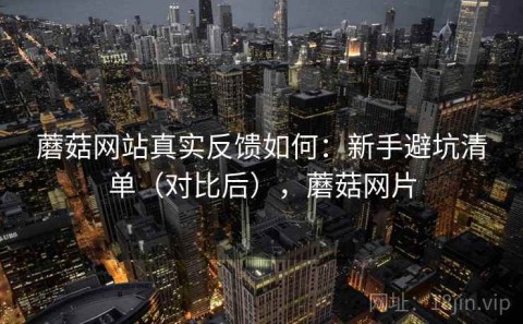蘑菇网站真实反馈如何：新手避坑清单（对比后），蘑菇网片