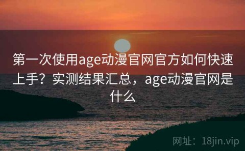 第一次使用age动漫官网官方如何快速上手？实测结果汇总，age动漫官网是什么