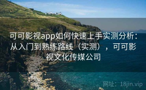 可可影视app如何快速上手实测分析：从入门到熟练路线（实测），可可影视文化传媒公司