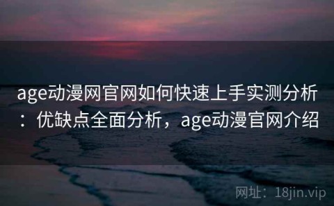 age动漫网官网如何快速上手实测分析：优缺点全面分析，age动漫官网介绍