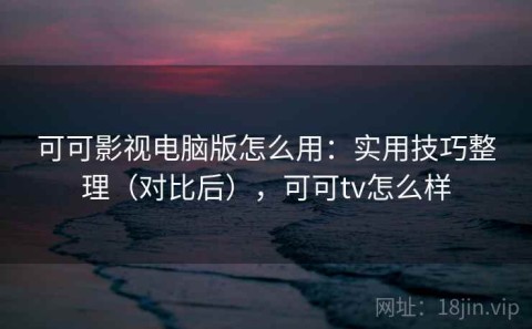 可可影视电脑版怎么用：实用技巧整理（对比后），可可tv怎么样