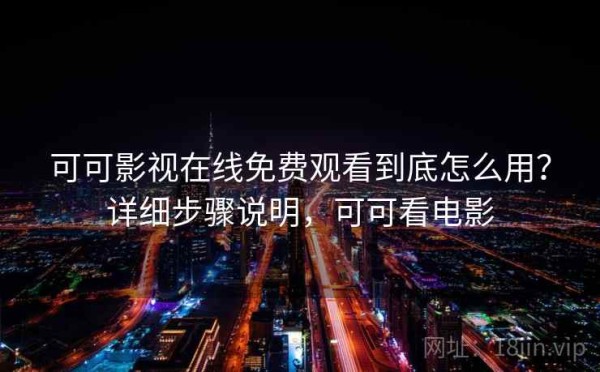 可可影视在线免费观看到底怎么用？详细步骤说明，可可看电影