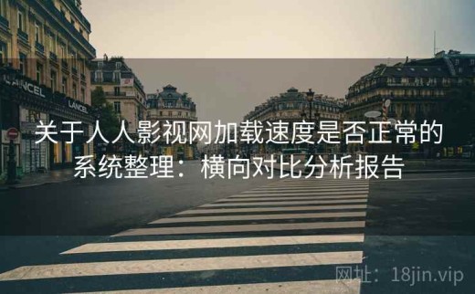 关于人人影视网加载速度是否正常的系统整理：横向对比分析报告