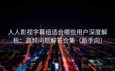 人人影视字幕组适合哪些用户深度解析：高频问题解答合集（新手向）