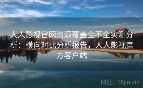 人人影视官网资源覆盖全不全实测分析：横向对比分析报告，人人影视官方客户端