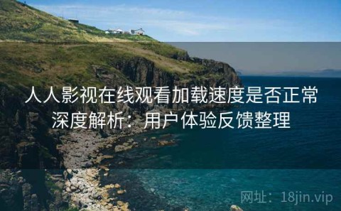人人影视在线观看加载速度是否正常深度解析：用户体验反馈整理