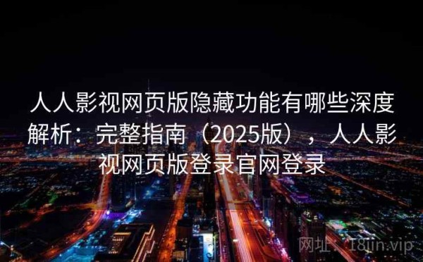 人人影视网页版隐藏功能有哪些深度解析：完整指南（2025版），人人影视网页版登录官网登录