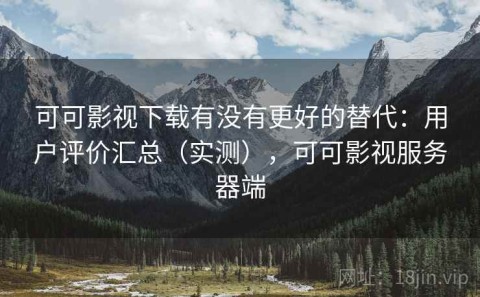 可可影视下载有没有更好的替代：用户评价汇总（实测），可可影视服务器端