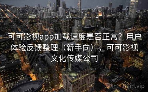 可可影视app加载速度是否正常？用户体验反馈整理（新手向），可可影视文化传媒公司