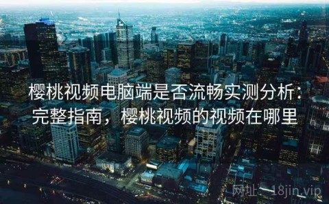 樱桃视频电脑端是否流畅实测分析：完整指南，樱桃视频的视频在哪里