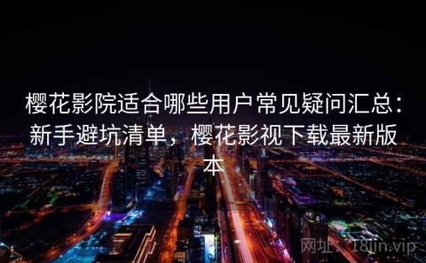 樱花影院适合哪些用户常见疑问汇总：新手避坑清单，樱花影视下载最新版本