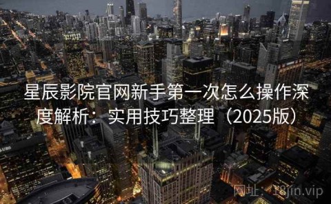 星辰影院官网新手第一次怎么操作深度解析：实用技巧整理（2025版）