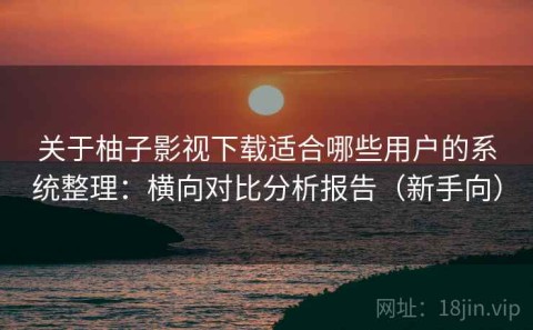 关于柚子影视下载适合哪些用户的系统整理：横向对比分析报告（新手向）