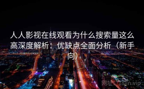 人人影视在线观看为什么搜索量这么高深度解析：优缺点全面分析（新手向）