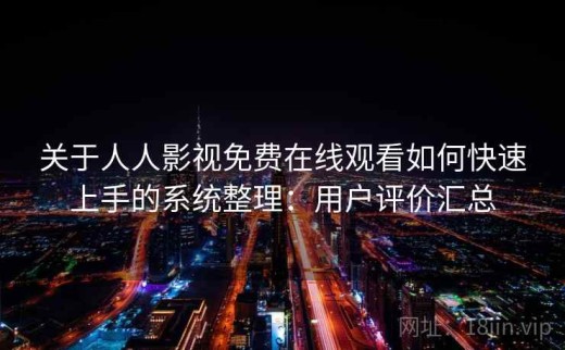 关于人人影视免费在线观看如何快速上手的系统整理：用户评价汇总