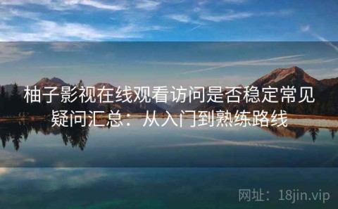柚子影视在线观看访问是否稳定常见疑问汇总：从入门到熟练路线