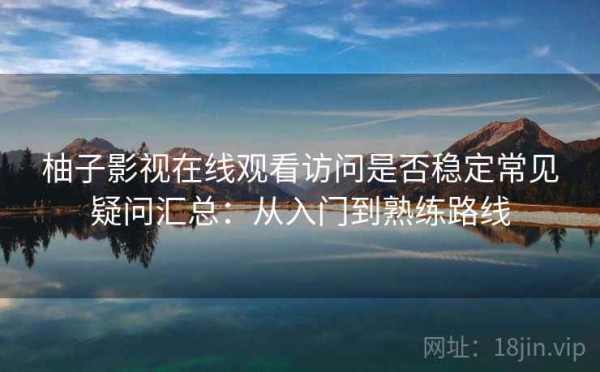 柚子影视在线观看访问是否稳定常见疑问汇总：从入门到熟练路线
