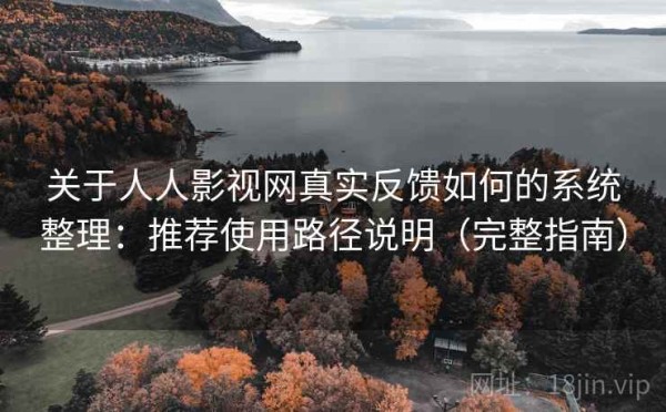 关于人人影视网真实反馈如何的系统整理：推荐使用路径说明（完整指南）