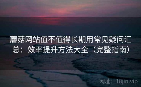 蘑菇网站值不值得长期用常见疑问汇总：效率提升方法大全（完整指南）