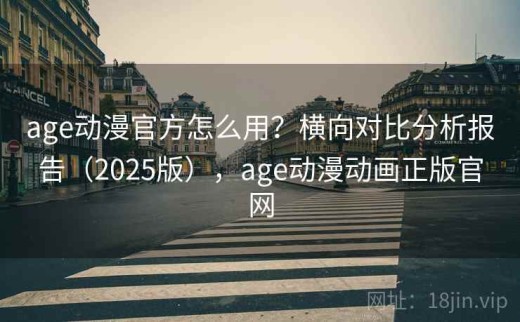 age动漫官方怎么用？横向对比分析报告（2025版），age动漫动画正版官网