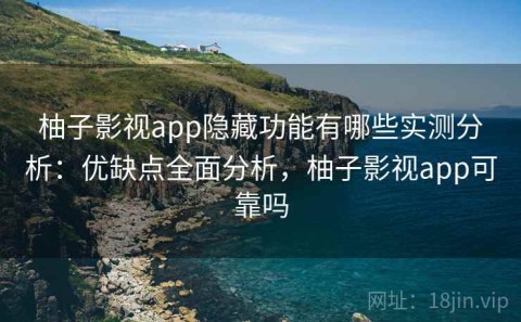 柚子影视app隐藏功能有哪些实测分析：优缺点全面分析，柚子影视app可靠吗