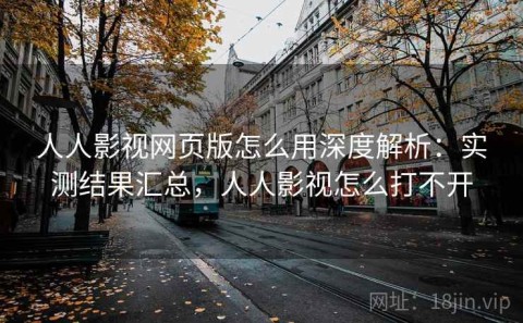 人人影视网页版怎么用深度解析：实测结果汇总，人人影视怎么打不开