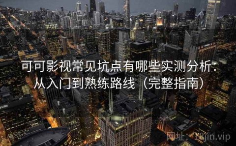 可可影视常见坑点有哪些实测分析：从入门到熟练路线（完整指南）