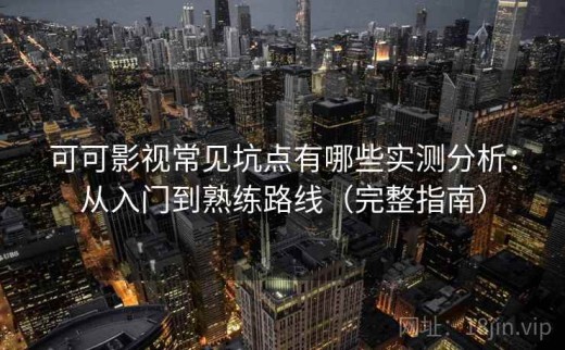 可可影视常见坑点有哪些实测分析：从入门到熟练路线（完整指南）