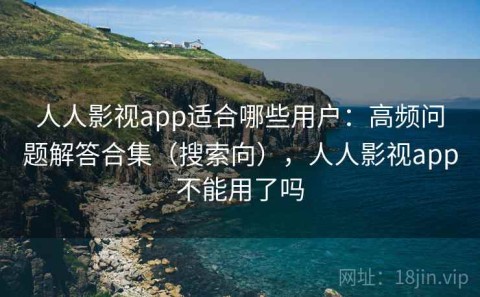 人人影视app适合哪些用户：高频问题解答合集（搜索向），人人影视app不能用了吗