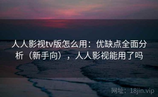 人人影视tv版怎么用：优缺点全面分析（新手向），人人影视能用了吗