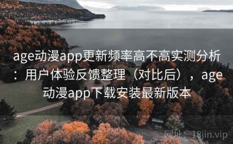 age动漫app更新频率高不高实测分析：用户体验反馈整理（对比后），age动漫app下载安装最新版本