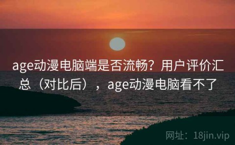 age动漫电脑端是否流畅？用户评价汇总（对比后），age动漫电脑看不了