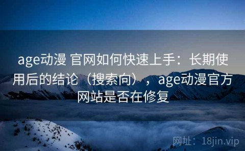 age动漫 官网如何快速上手：长期使用后的结论（搜索向），age动漫官方网站是否在修复