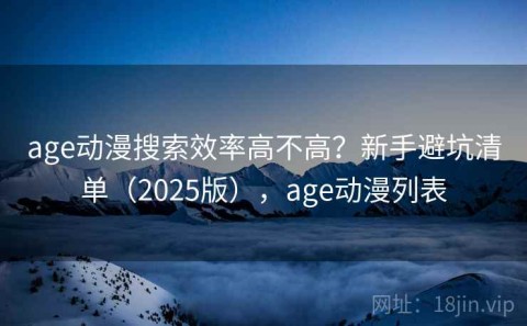 age动漫搜索效率高不高？新手避坑清单（2025版），age动漫列表