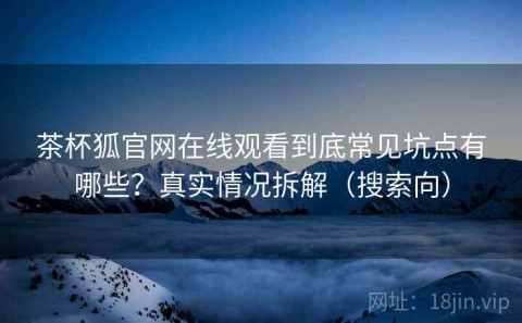 茶杯狐官网在线观看到底常见坑点有哪些？真实情况拆解（搜索向）