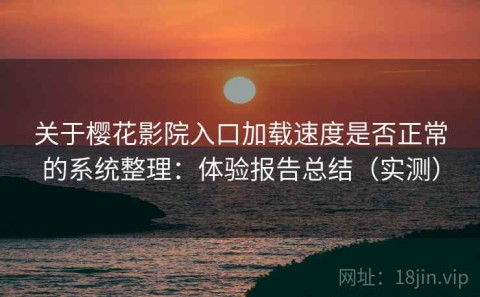 关于樱花影院入口加载速度是否正常的系统整理：体验报告总结（实测）