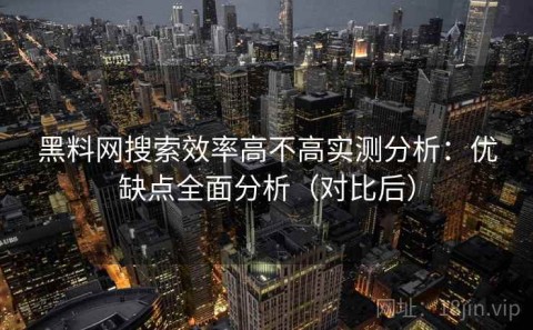 黑料网搜索效率高不高实测分析：优缺点全面分析（对比后）