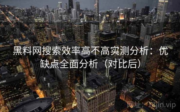 黑料网搜索效率高不高实测分析：优缺点全面分析（对比后）