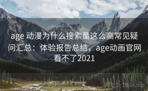 age 动漫为什么搜索量这么高常见疑问汇总：体验报告总结，age动画官网看不了2021