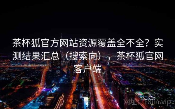 茶杯狐官方网站资源覆盖全不全？实测结果汇总（搜索向），茶杯狐官网客户端