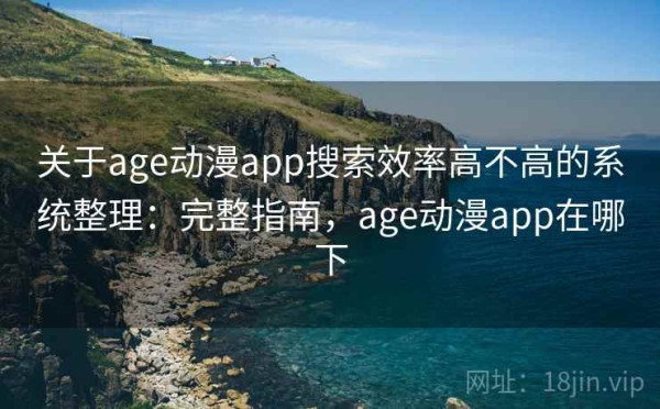 关于age动漫app搜索效率高不高的系统整理：完整指南，age动漫app在哪下
