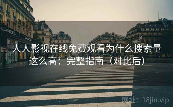 人人影视在线免费观看为什么搜索量这么高：完整指南（对比后）