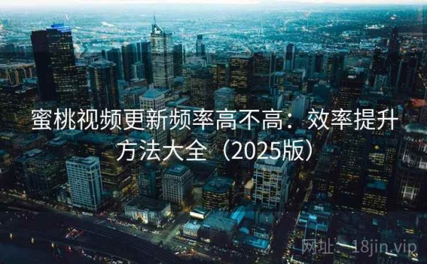 蜜桃视频更新频率高不高：效率提升方法大全（2025版）