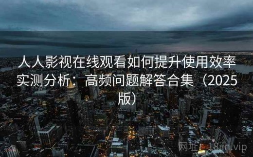 人人影视在线观看如何提升使用效率实测分析：高频问题解答合集（2025版）