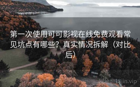 第一次使用可可影视在线免费观看常见坑点有哪些？真实情况拆解（对比后）