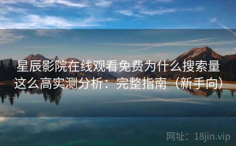星辰影院在线观看免费为什么搜索量这么高实测分析：完整指南（新手向）